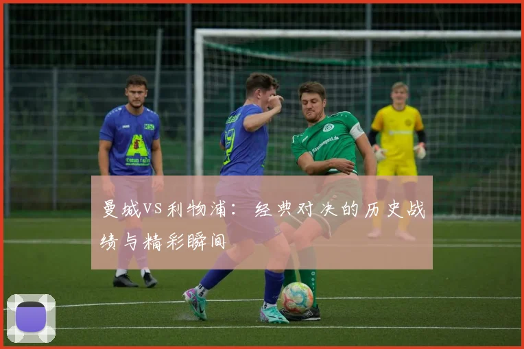 曼城vs利物浦：经典对决的历史战绩与精彩瞬间