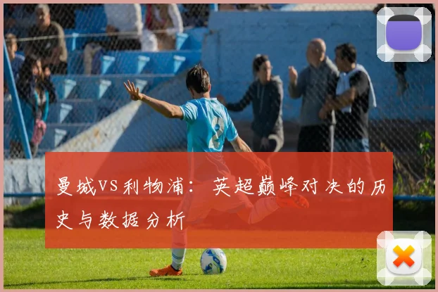 曼城vs利物浦：英超巅峰对决的历史与数据分析